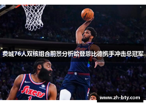 费城76人双核组合前景分析哈登恩比德携手冲击总冠军