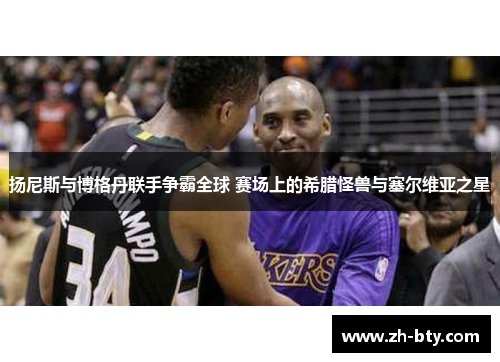 扬尼斯与博格丹联手争霸全球 赛场上的希腊怪兽与塞尔维亚之星