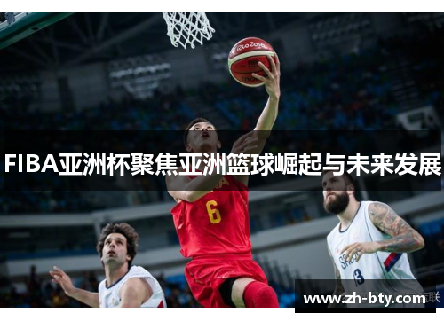 FIBA亚洲杯聚焦亚洲篮球崛起与未来发展