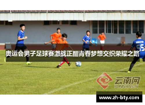 奥运会男子足球赛激战正酣青春梦想交织荣耀之路
