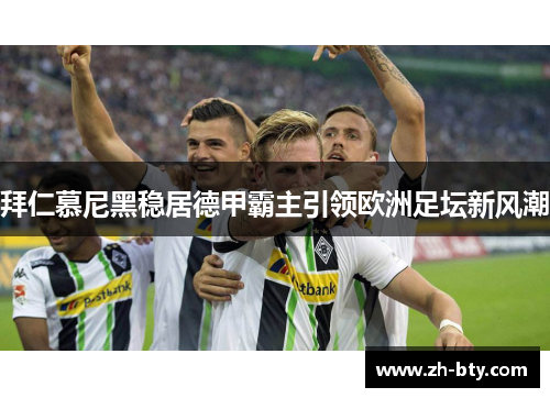 拜仁慕尼黑稳居德甲霸主引领欧洲足坛新风潮