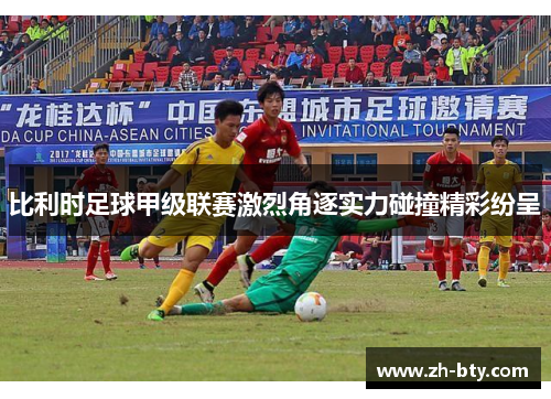 比利时足球甲级联赛激烈角逐实力碰撞精彩纷呈