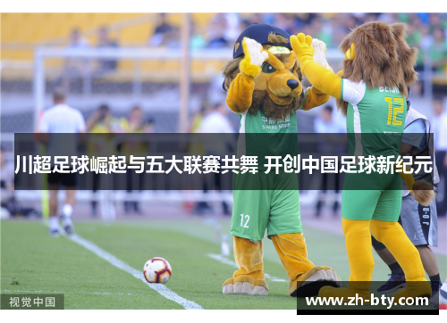 川超足球崛起与五大联赛共舞 开创中国足球新纪元