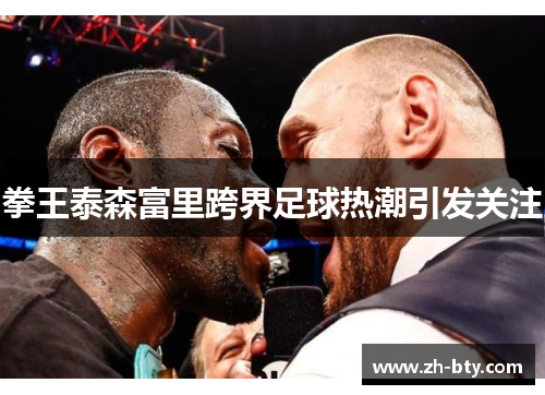 拳王泰森富里跨界足球热潮引发关注