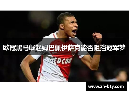 欧冠黑马崛起姆巴佩伊萨克能否阻挡冠军梦
