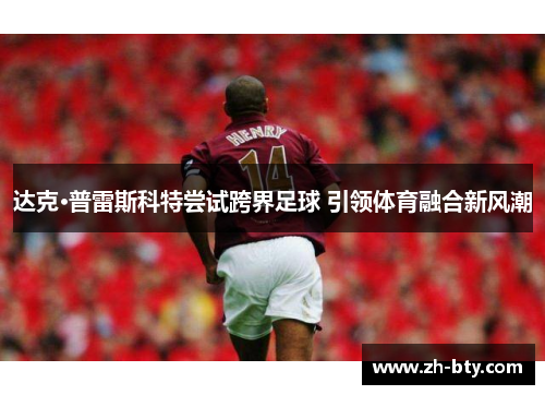 达克·普雷斯科特尝试跨界足球 引领体育融合新风潮