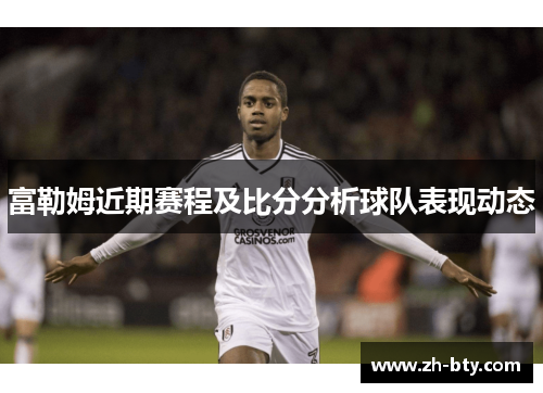 富勒姆近期赛程及比分分析球队表现动态