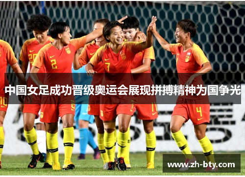 中国女足成功晋级奥运会展现拼搏精神为国争光
